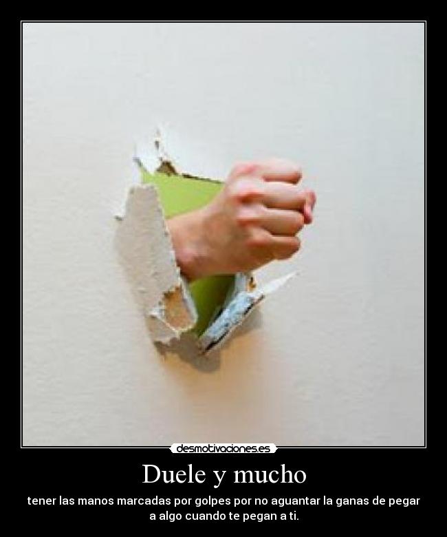 Duele y mucho - tener las manos marcadas por golpes por no aguantar la ganas de pegar
a algo cuando te pegan a ti.