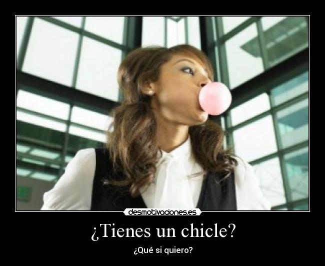 ¿Tienes un chicle? - ¿Qué si quiero?
