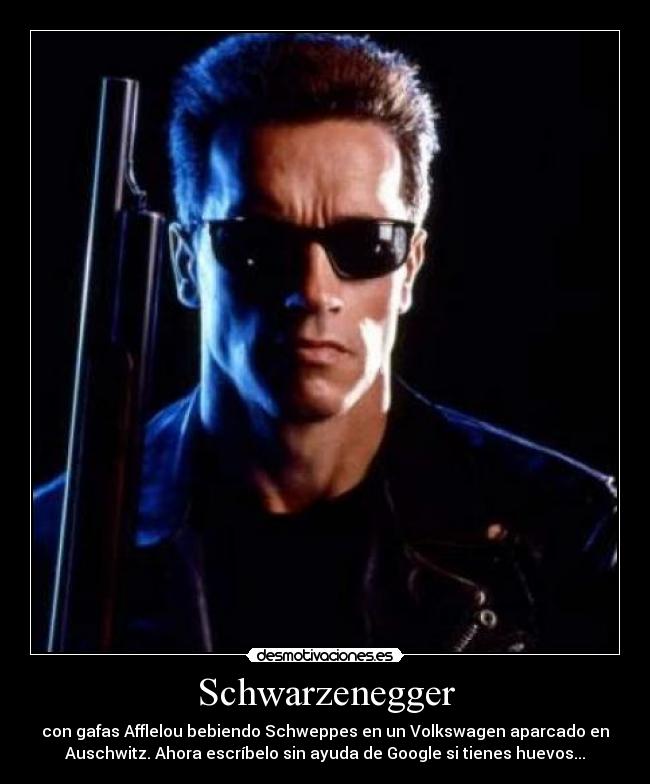 Schwarzenegger - con gafas Afflelou bebiendo Schweppes en un Volkswagen aparcado en
Auschwitz. Ahora escríbelo sin ayuda de Google si tienes huevos...