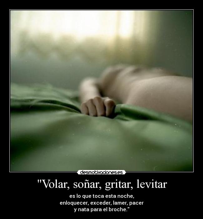 Volar, soñar, gritar, levitar - es lo que toca esta noche,
enloquecer, exceder, lamer, pacer
y nata para el broche.