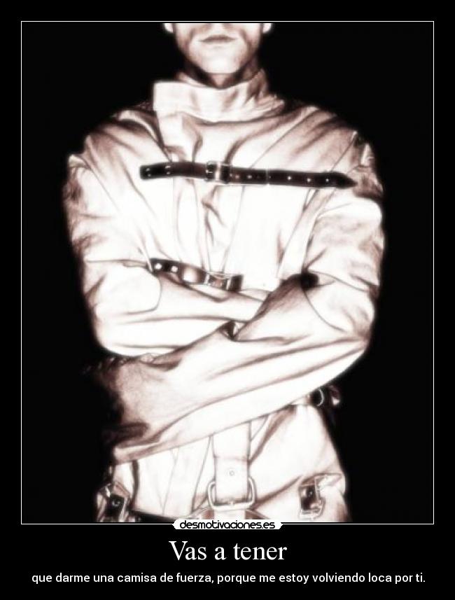Vas a tener - que darme una camisa de fuerza, porque me estoy volviendo loca por ti.