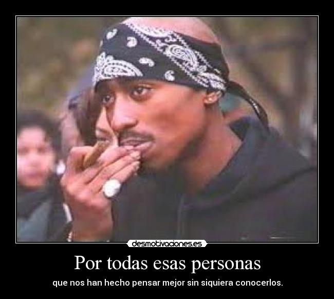 Por todas esas personas - que nos han hecho pensar mejor sin siquiera conocerlos.