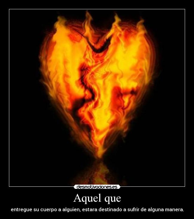 Aquel que - entregue su cuerpo a alguien, estara destinado a sufrir de alguna manera.