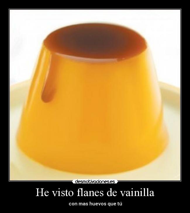 He visto flanes de vainilla - con mas huevos que tú
