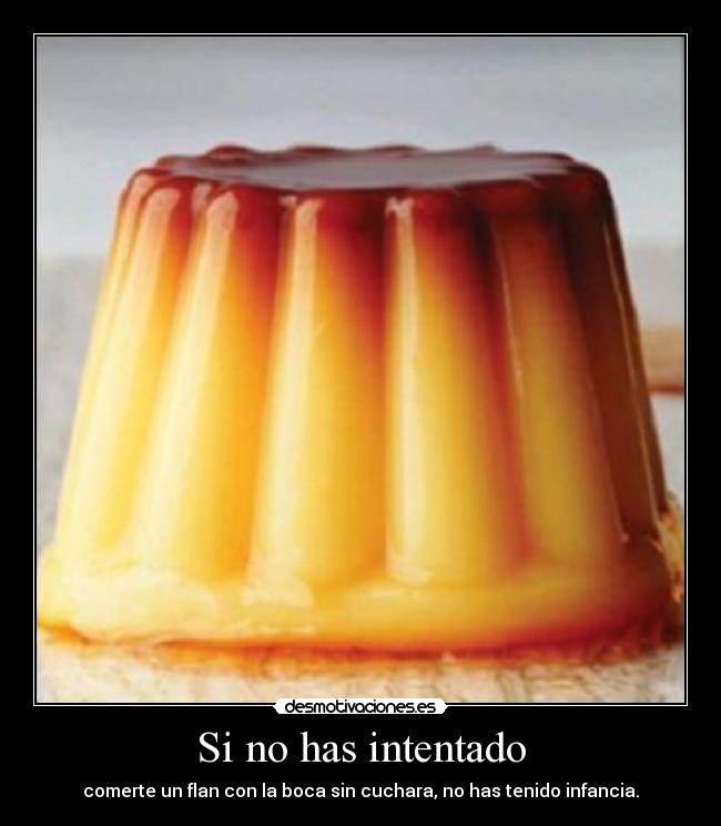 Si no has intentado - comerte un flan con la boca sin cuchara, no has tenido infancia.