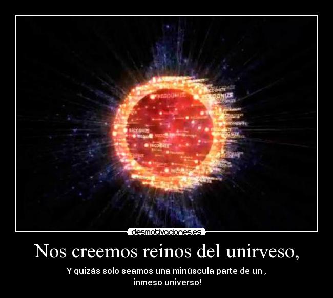 Nos creemos reinos del unirveso, - Y quizás solo seamos una minúscula parte de un ,
inmeso universo!