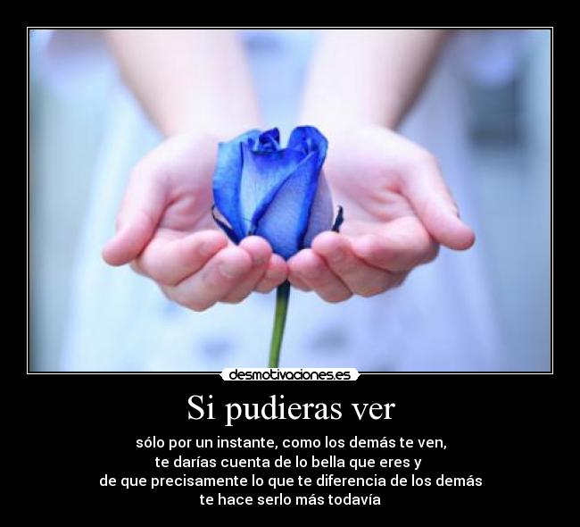 Si pudieras ver - sólo por un instante, como los demás te ven,
te darías cuenta de lo bella que eres y
de que precisamente lo que te diferencia de los demás
te hace serlo más todavía