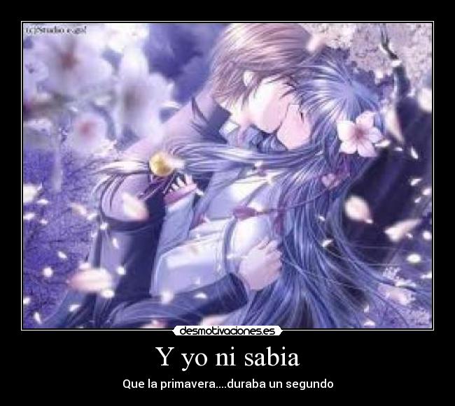 Y yo ni sabia - Que la primavera....duraba un segundo