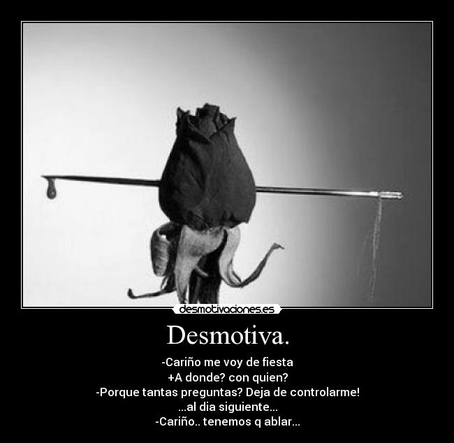 Desmotiva. - -Cariño me voy de fiesta
+A donde? con quien?
-Porque tantas preguntas? Deja de controlarme!
...al dia siguiente...
-Cariño.. tenemos q ablar...