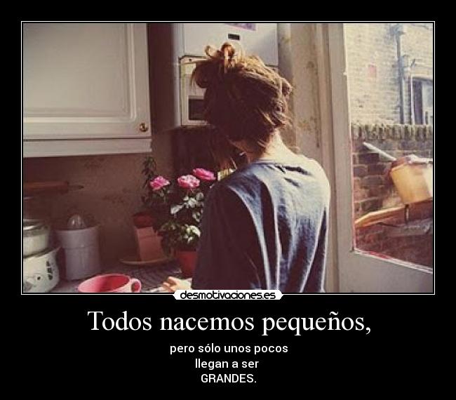 Todos nacemos pequeños, - pero sólo unos pocos
llegan a ser
GRANDES.