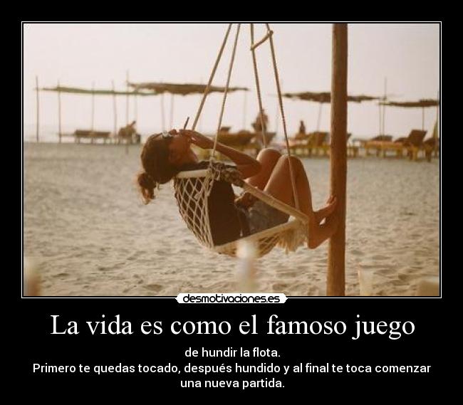 La vida es como el famoso juego - de hundir la flota.
Primero te quedas tocado, después hundido y al final te toca comenzar
una nueva partida.