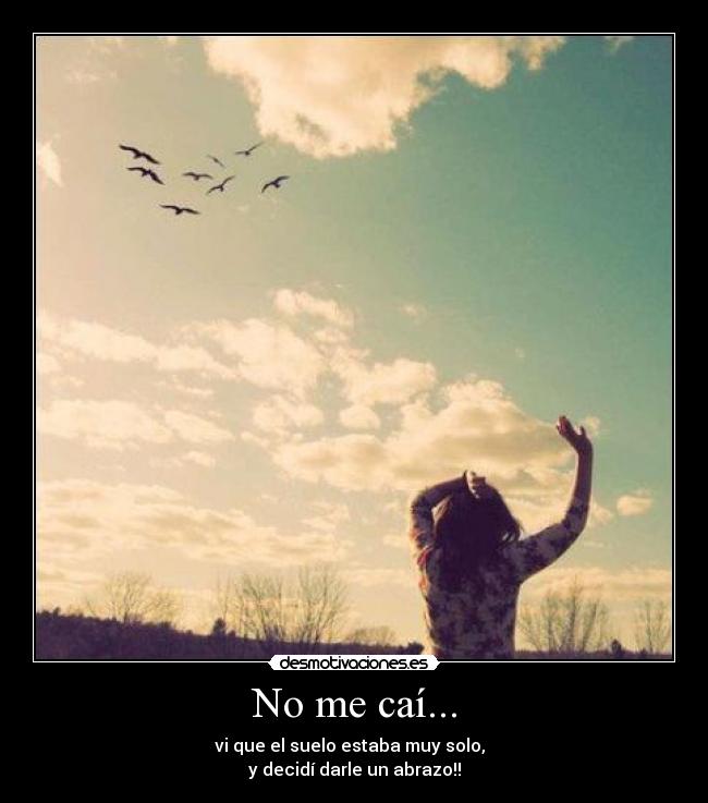 No me caí... - vi que el suelo estaba muy solo,
y decidí darle un abrazo!!