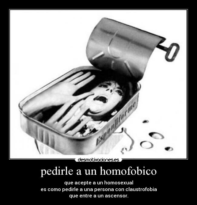 pedirle a un homofobico - que acepte a un homosexual
es como pedirle a una persona con claustrofobia
que entre a un ascensor.