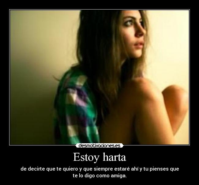 Estoy harta - de decirte que te quiero y que siempre estaré ahí y tu pienses que
te lo digo como amiga.