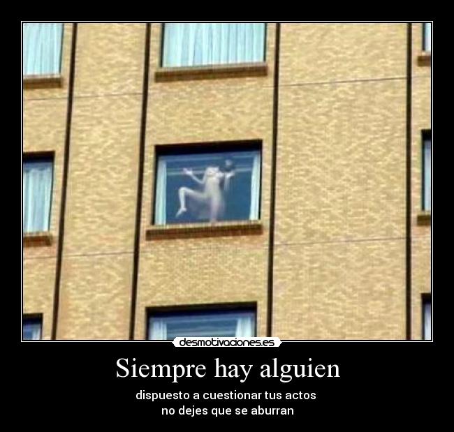 Siempre hay alguien - dispuesto a cuestionar tus actos
no dejes que se aburran