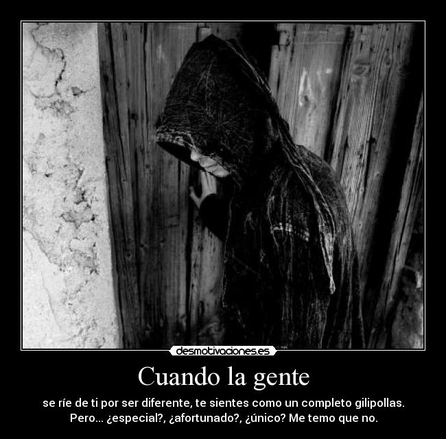 Cuando la gente - se ríe de ti por ser diferente, te sientes como un completo gilipollas.
Pero... ¿especial?, ¿afortunado?, ¿único? Me temo que no.