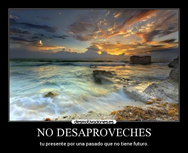 NO DESAPROVECHES - tu presente por una pasado que no tiene futuro.