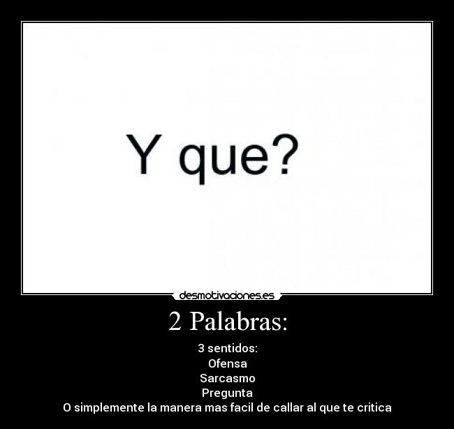 2 Palabras: - 3 sentidos:
Ofensa
Sarcasmo
Pregunta
O simplemente la manera mas facil de callar al que te critica