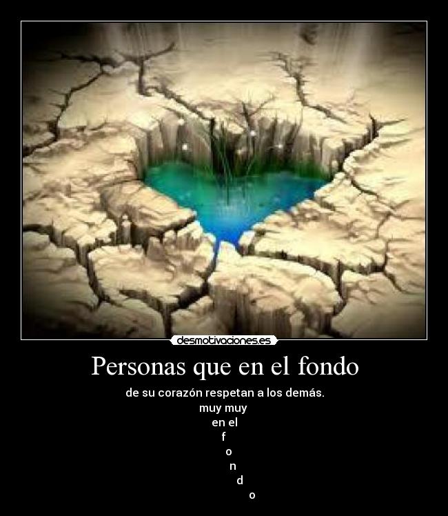 Personas que en el fondo - de su corazón respetan a los demás.
muy muy
en el
f
o
n
d
o