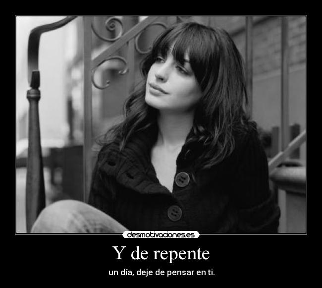 Y de repente - un día, deje de pensar en ti.