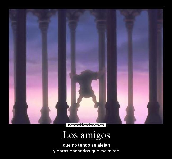 Los amigos - que no tengo se alejan
y caras cansadas que me miran