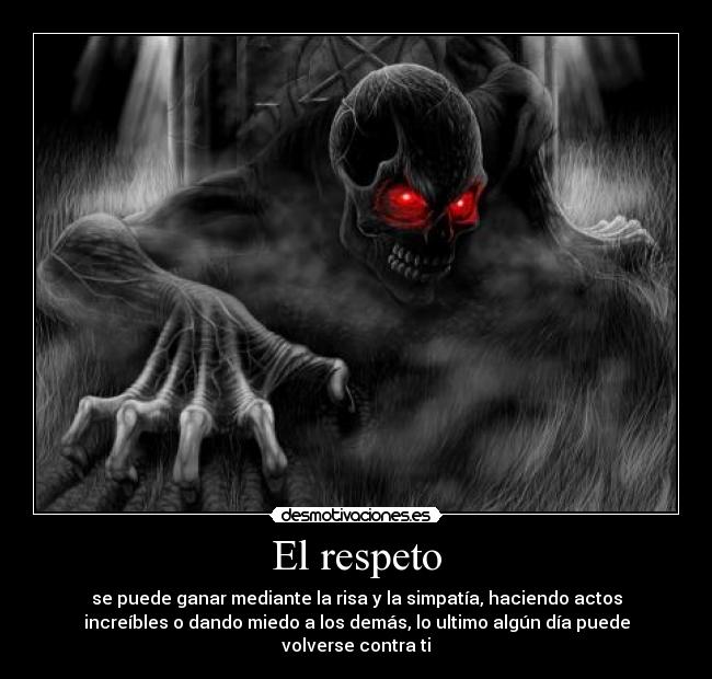 El respeto - se puede ganar mediante la risa y la simpatía, haciendo actos
increíbles o dando miedo a los demás, lo ultimo algún día puede
volverse contra ti