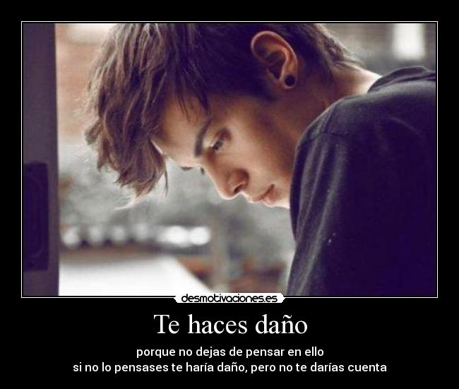 Te haces daño - porque no dejas de pensar en ello
si no lo pensases te haría daño, pero no te darías cuenta