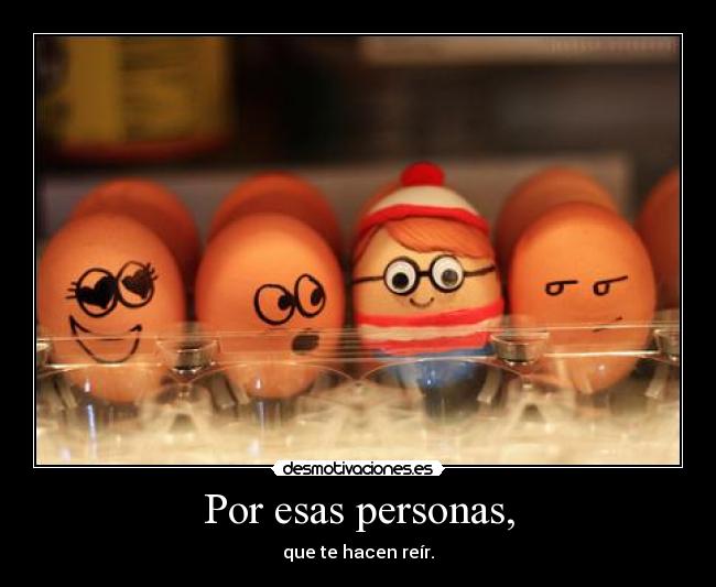 Por esas personas, - que te hacen reír.