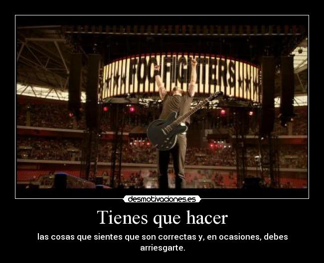 Tienes que hacer - las cosas que sientes que son correctas y, en ocasiones, debes arriesgarte.