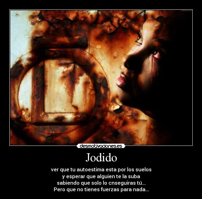 Jodido - ver que tu autoestima esta por los suelos
y esperar que alguien te la suba
sabiendo que solo lo cnseguiras tú...
Pero que no tienes fuerzas para nada...