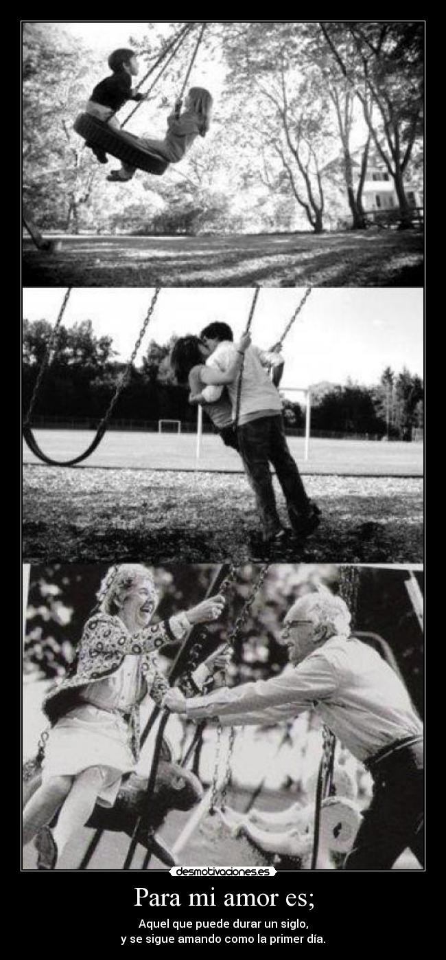 Para mi amor es; - Aquel que puede durar un siglo,
y se sigue amando como la primer día.