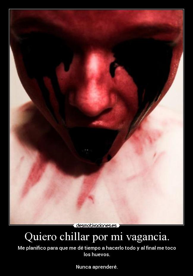 Quiero chillar por mi vagancia. - Me planifico para que me dé tiempo a hacerlo todo y al final me toco los huevos.
 
Nunca aprenderé.