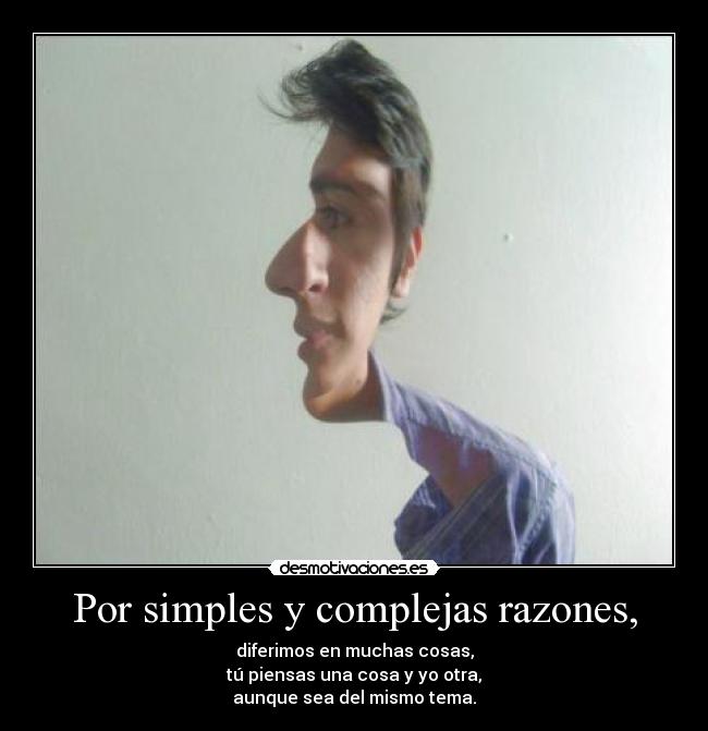 Por simples y complejas razones, - diferimos en muchas cosas,
tú piensas una cosa y yo otra,
aunque sea del mismo tema.