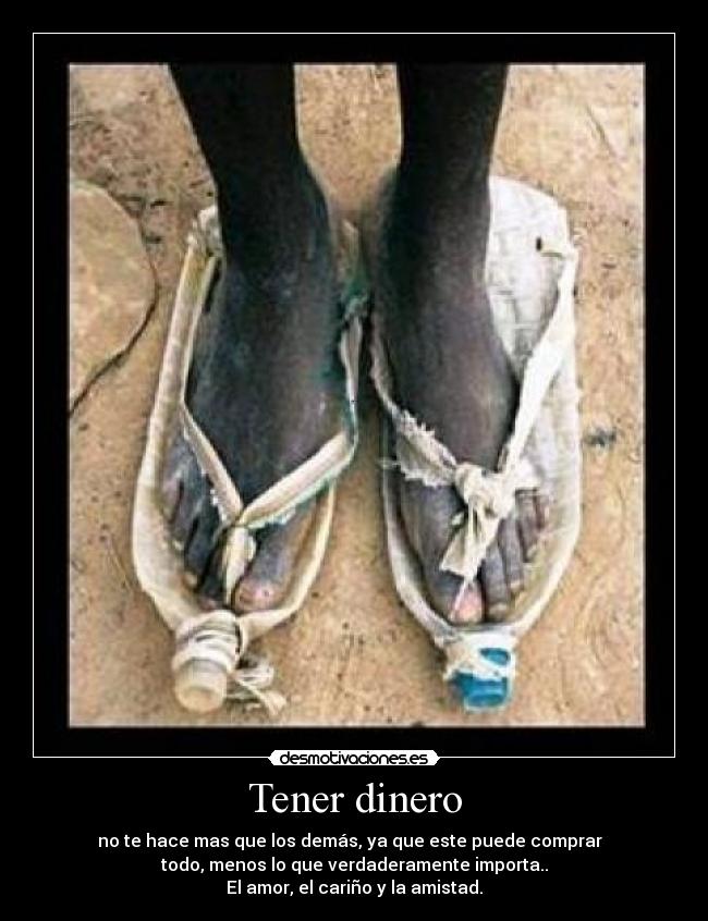 Tener dinero - no te hace mas que los demás, ya que este puede comprar
todo, menos lo que verdaderamente importa..
El amor, el cariño y la amistad.
