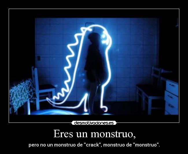 Eres un monstruo, - pero no un monstruo de crack, monstruo de monstruo.