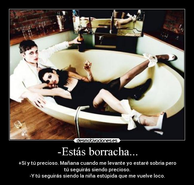 -Estás borracha... - +Sí y tú precioso. Mañana cuando me levante yo estaré sobria pero
tú seguirás siendo precioso.
-Y tú seguirás siendo la niña estúpida que me vuelve loco.