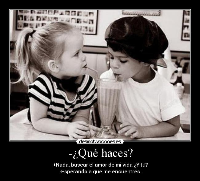 -¿Qué haces? - +Nada, buscar el amor de mi vida ¿Y tú?
-Esperando a que me encuentres.