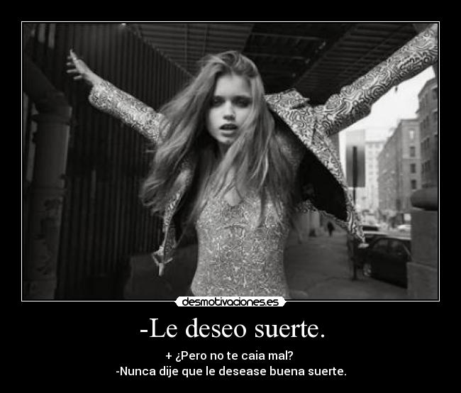 -Le deseo suerte. - + ¿Pero no te caia mal? 
-Nunca dije que le desease buena suerte.