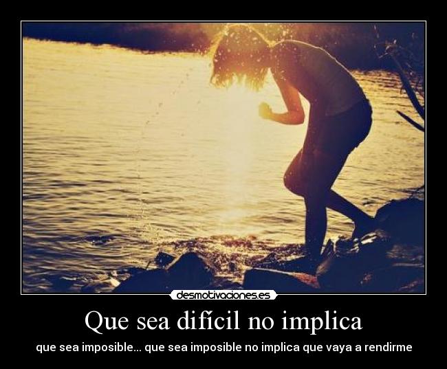 Que sea difícil no implica - que sea imposible... que sea imposible no implica que vaya a rendirme