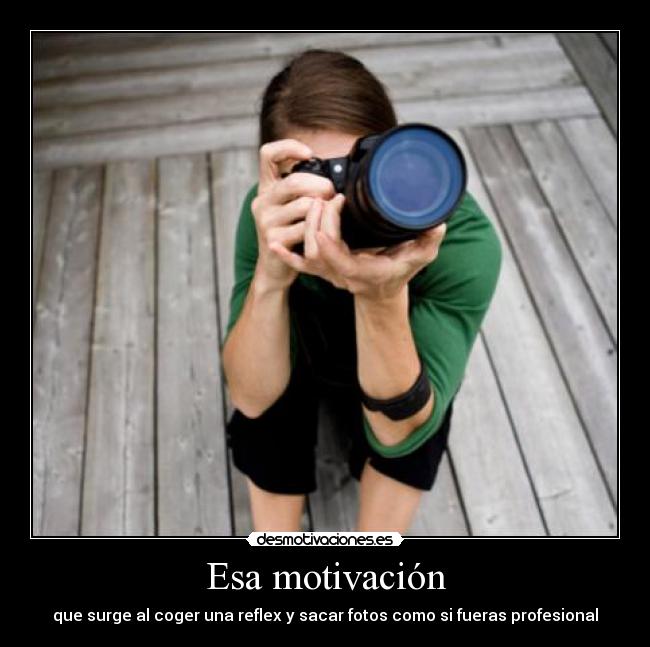 Esa motivación - que surge al coger una reflex y sacar fotos como si fueras profesional