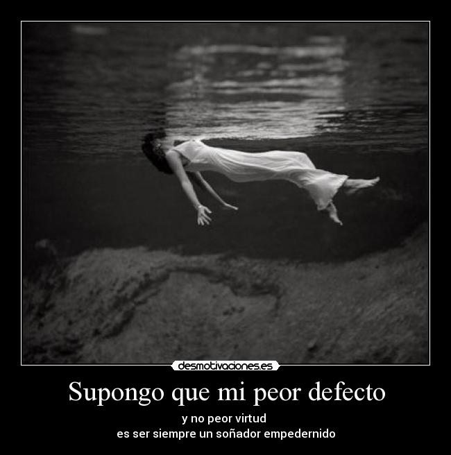 Supongo que mi peor defecto - y no peor virtud
es ser siempre un soñador empedernido