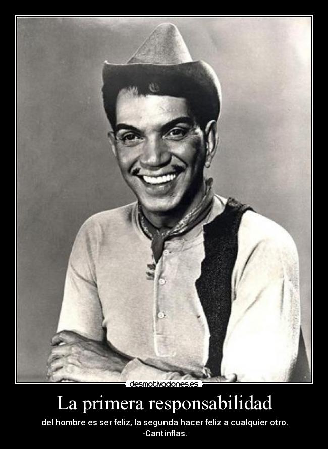 La primera responsabilidad - del hombre es ser feliz, la segunda hacer feliz a cualquier otro.
-Cantinflas.