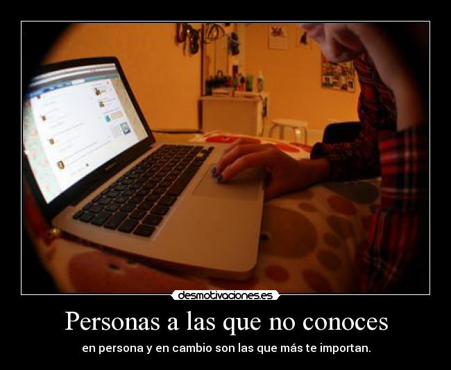 Personas a las que no conoces - en persona y en cambio son las que más te importan.