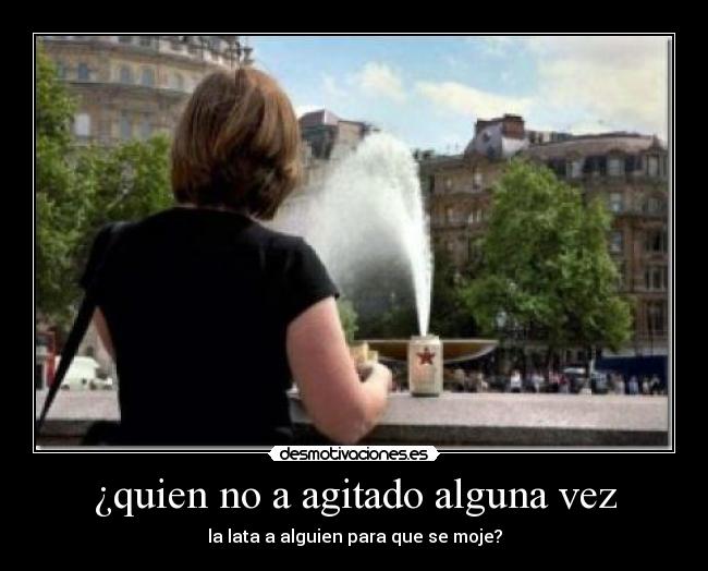 ¿quien no a agitado alguna vez - 