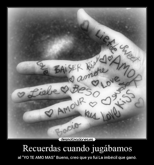 Recuerdas cuando jugábamos - al YO TE AMO MAS Bueno, creo que yo fui La imbécil que ganó.