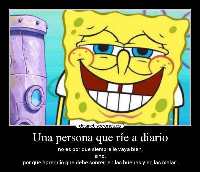 Una persona que ríe a diario - no es por que siempre le vaya bien,
 sino, 
por que aprendió que debe sonreír en las buenas y en las malas.