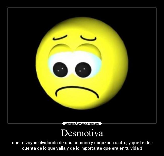 Desmotiva - que te vayas olvidando de una persona y conozcas a otra, y que te des
cuenta de lo que valia y de lo importante que era en tu vida :(