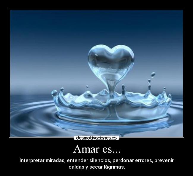 Amar es... - interpretar miradas, entender silencios, perdonar errores, prevenir
caídas y secar lágrimas.