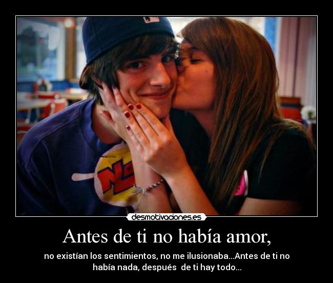 Antes de ti no había amor, - no existían los sentimientos, no me ilusionaba...Antes de ti no
había nada, después de ti hay todo...