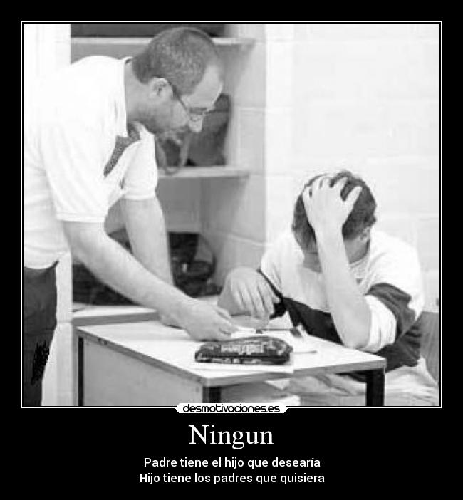 Ningun - Padre tiene el hijo que desearía
Hijo tiene los padres que quisiera